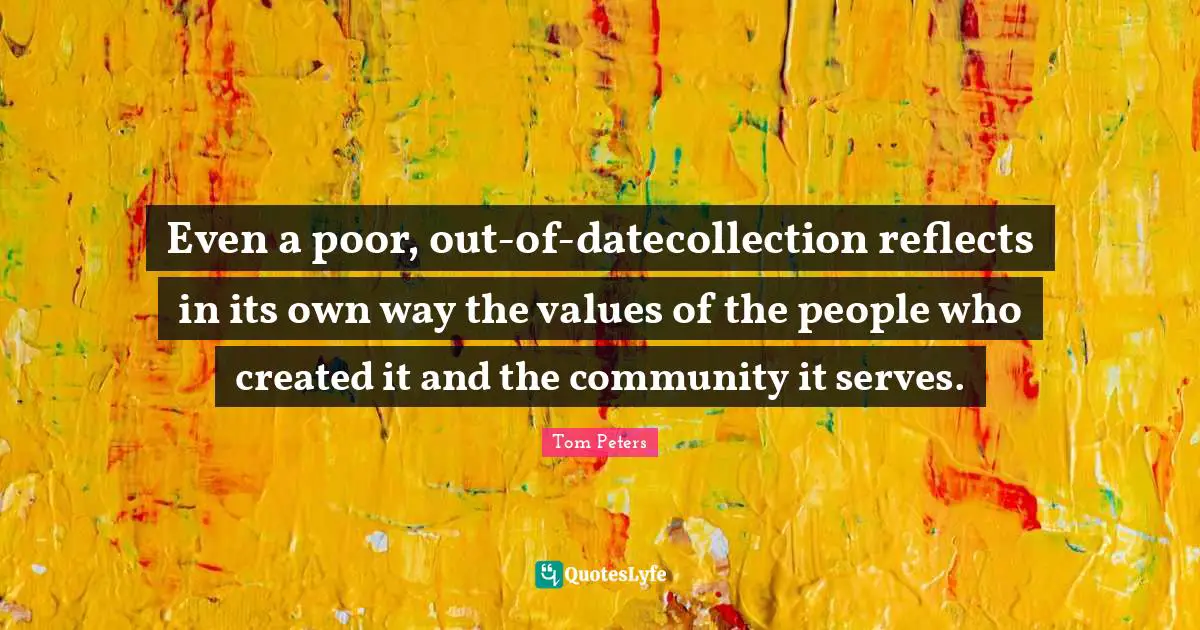 Even a poor, out-of-datecollection reflects in its own way the values of the people who created it and the community it serves.