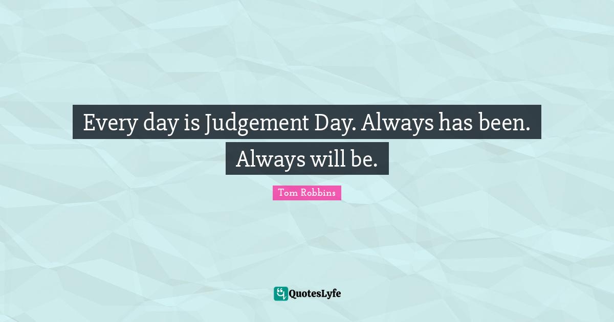 Every day is Judgement Day. Always has been. Always will be.