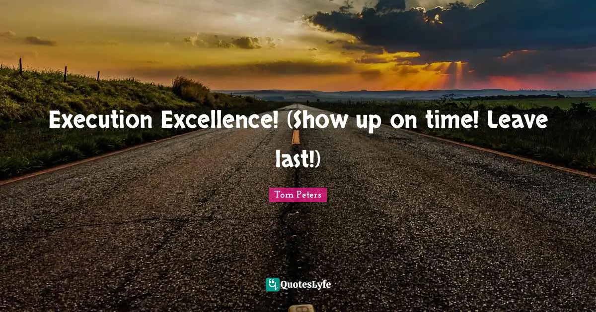 Execution Excellence! (Show up on time! Leave last!)