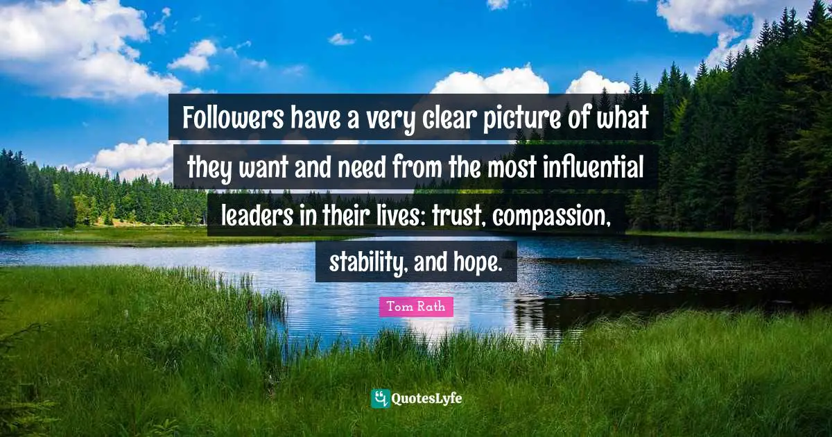 Followers have a very clear picture of what they want and need from the most influential leaders in their lives: trust, compassion, stability, and hope.