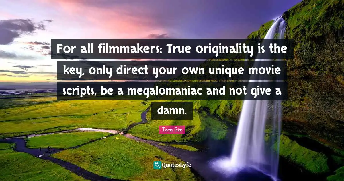 For all filmmakers: True originality is the key, only direct your own unique movie scripts, be a megalomaniac and not give a damn.