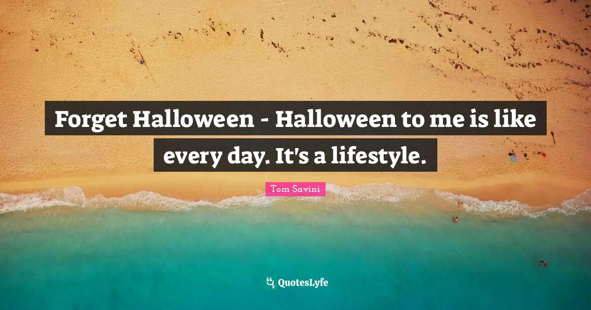 Forget Halloween - Halloween to me is like every day. It's a lifestyle.