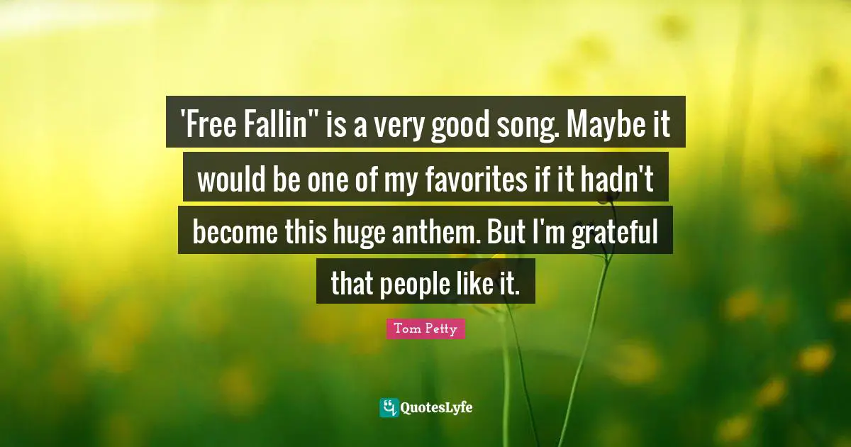 Tom Petty Quotes: "'Free Fallin'' is a very good song. Maybe it would be one of my favorites if it hadn't become this huge anthem. But I'm grateful that people like it."