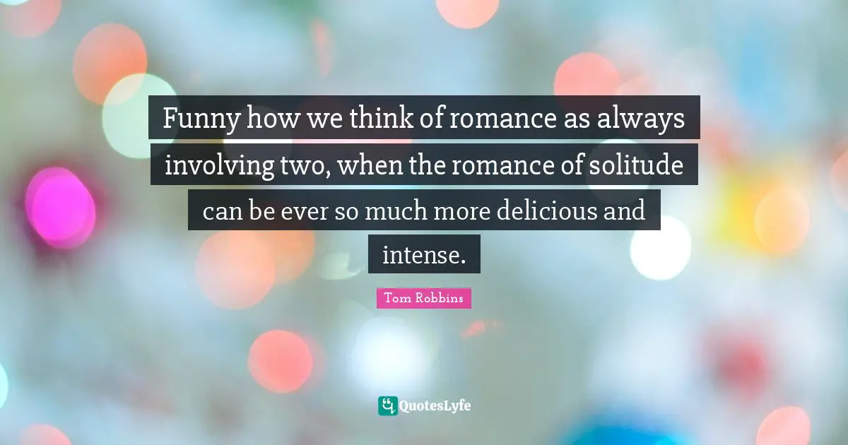 Funny how we think of romance as always involving two, when the romance of solitude can be ever so much more delicious and intense.