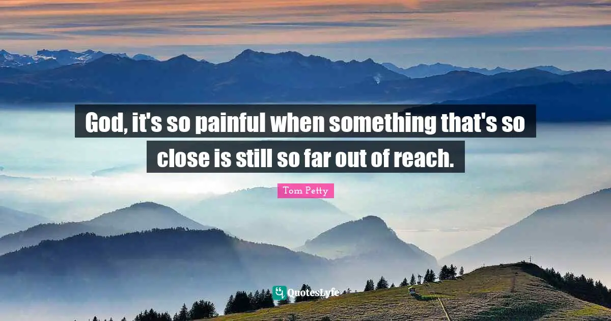 Tom Petty Quotes: "God, it's so painful when something that's so close is still so far out of reach."