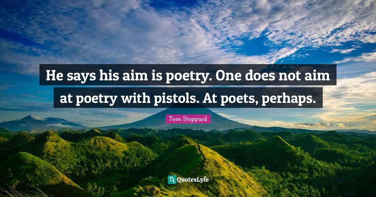 He says his aim is poetry. One does not aim at poetry with pistols. At poets, perhaps.