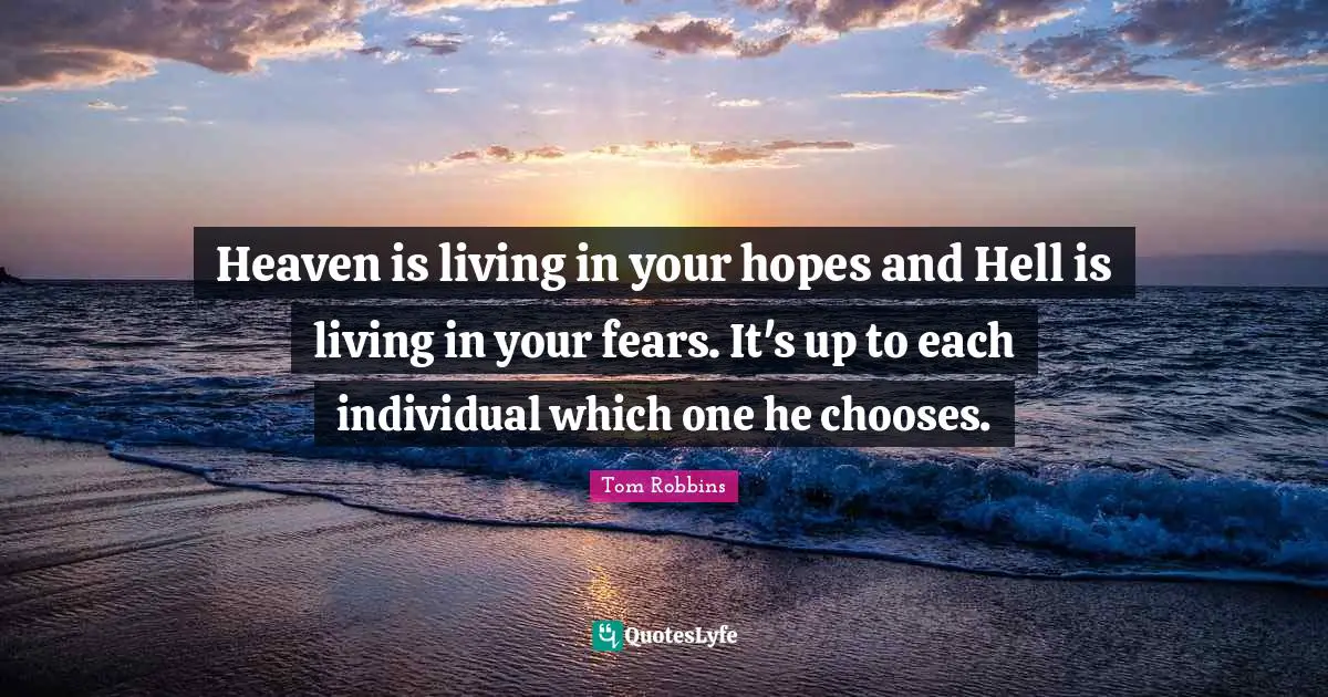 Heaven is living in your hopes and Hell is living in your fears. It's up to each individual which one he chooses.