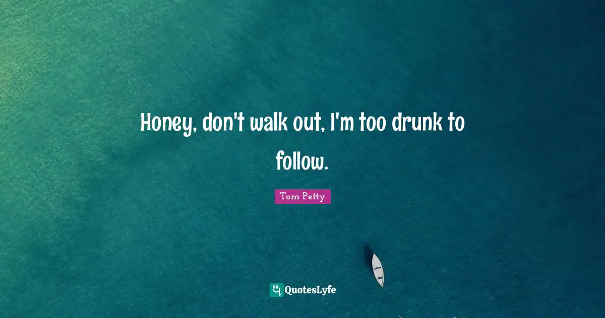 Honey, don't walk out, I'm too drunk to follow.