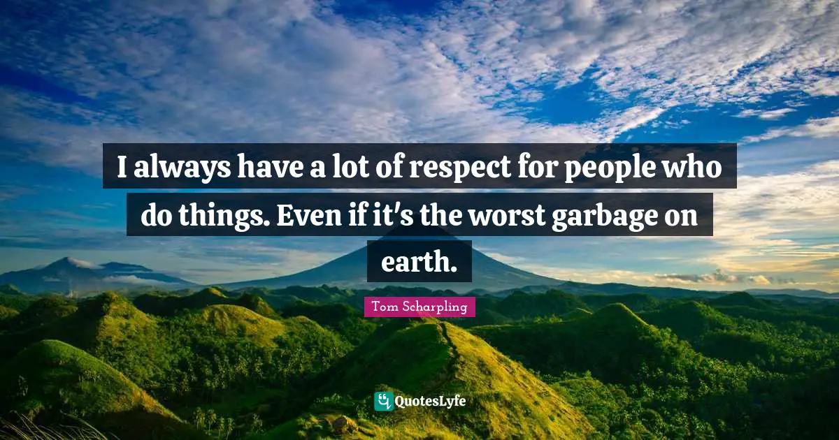 I always have a lot of respect for people who do things. Even if it's the worst garbage on earth.