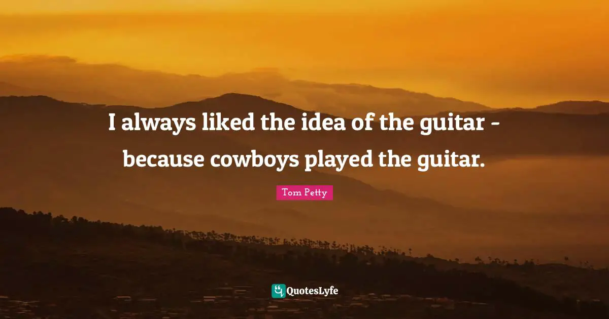 Tom Petty Quotes: "I always liked the idea of the guitar - because cowboys played the guitar."