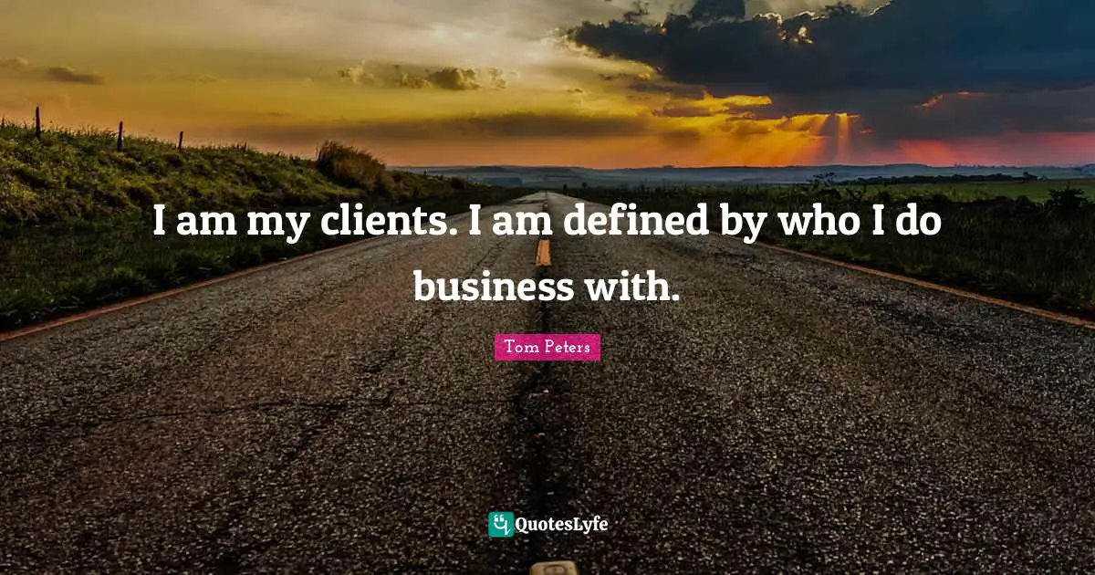 I am my clients. I am defined by who I do business with.