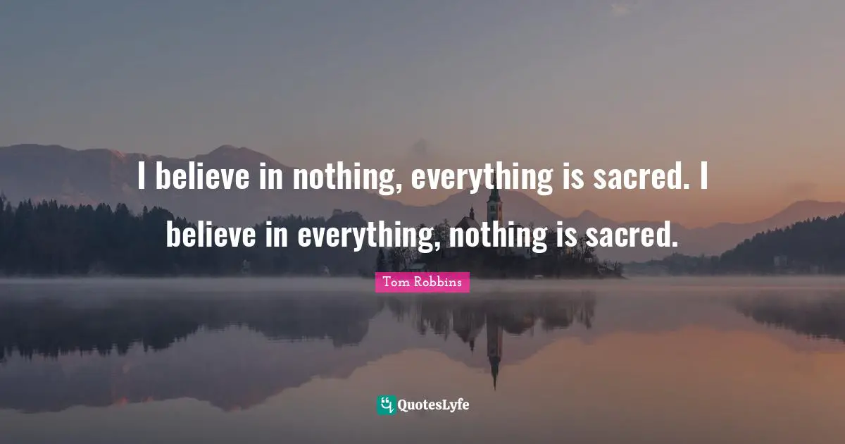 I believe in nothing, everything is sacred. I believe in everything, nothing is sacred.