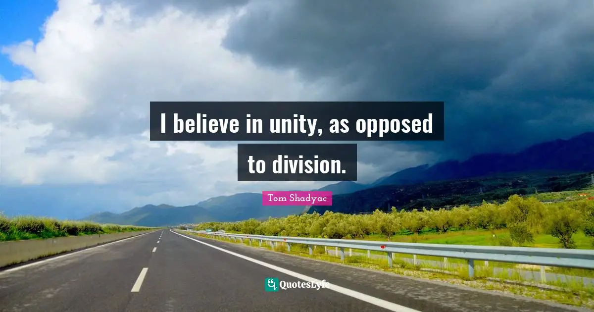 I believe in unity, as opposed to division.