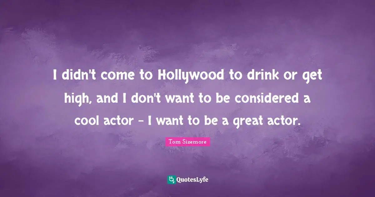 I didn't come to Hollywood to drink or get high, and I don't want to be considered a cool actor - I want to be a great actor.