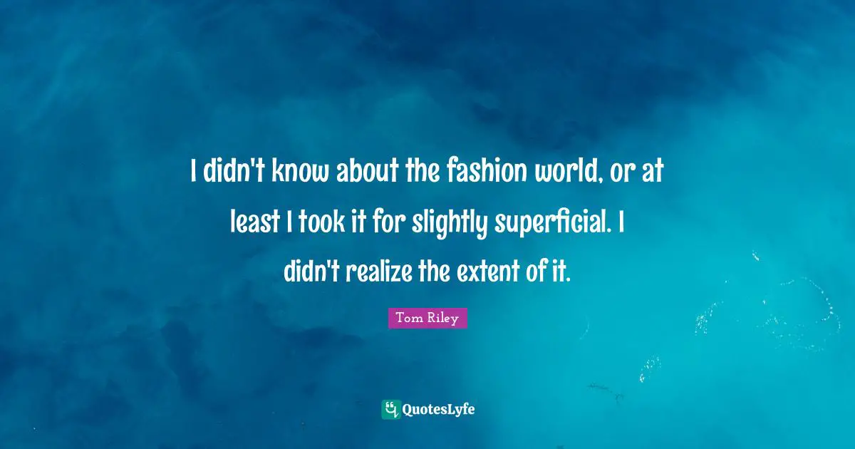 I didn't know about the fashion world, or at least I took it for slightly superficial. I didn't realize the extent of it.