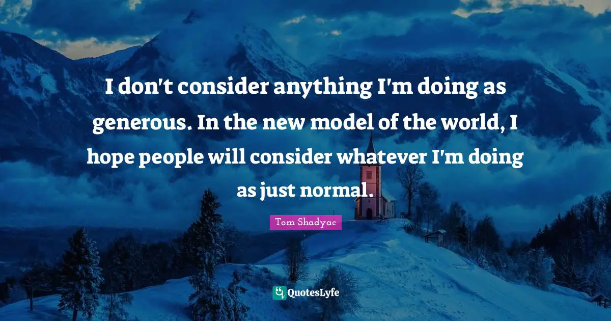 I don't consider anything I'm doing as generous. In the new model of the world, I hope people will consider whatever I'm doing as just normal.