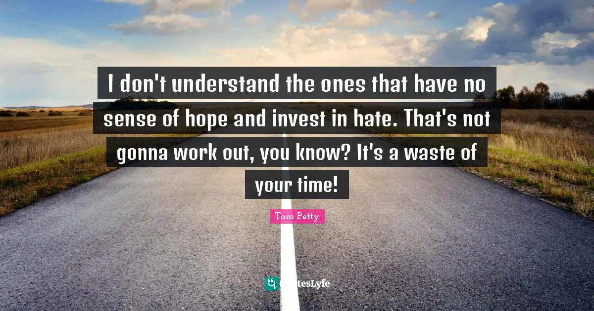 Tom Petty Quotes: "I don't understand the ones that have no sense of hope and invest in hate. That's not gonna work out, you know? It's a waste of your time!"