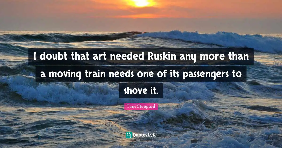 I doubt that art needed Ruskin any more than a moving train needs one of its passengers to shove it.