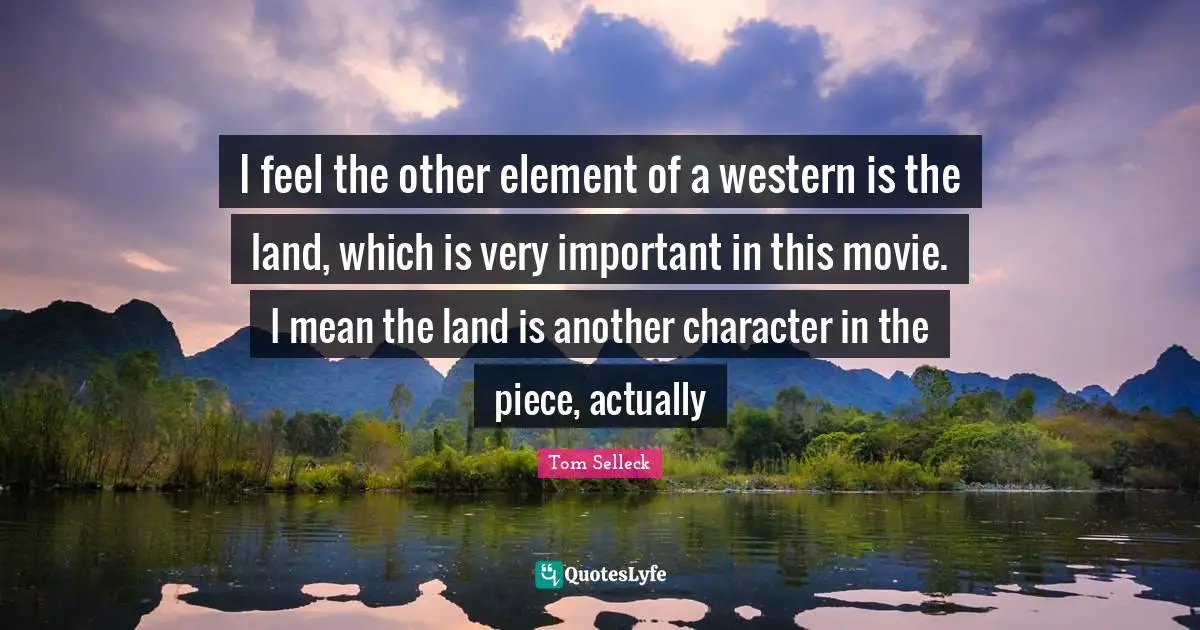 I feel the other element of a western is the land, which is very important in this movie. I mean the land is another character in the piece, actually