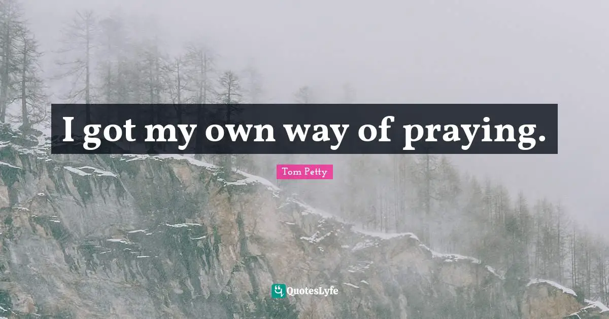 Tom Petty Quotes: "I got my own way of praying."