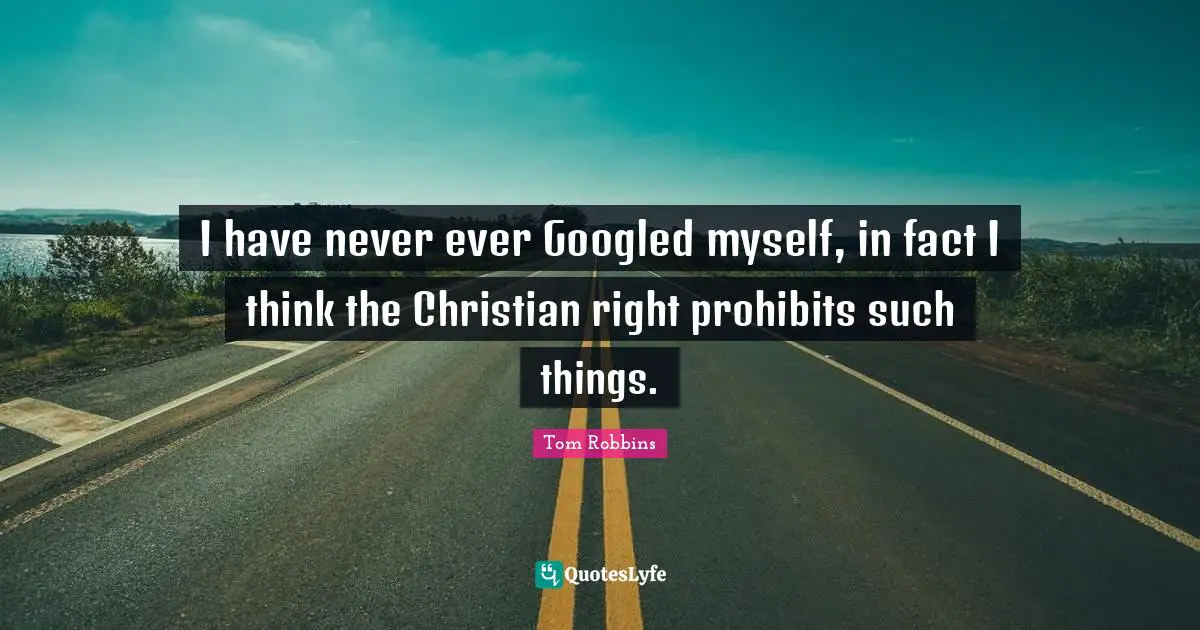 I have never ever Googled myself, in fact I think the Christian right prohibits such things.
