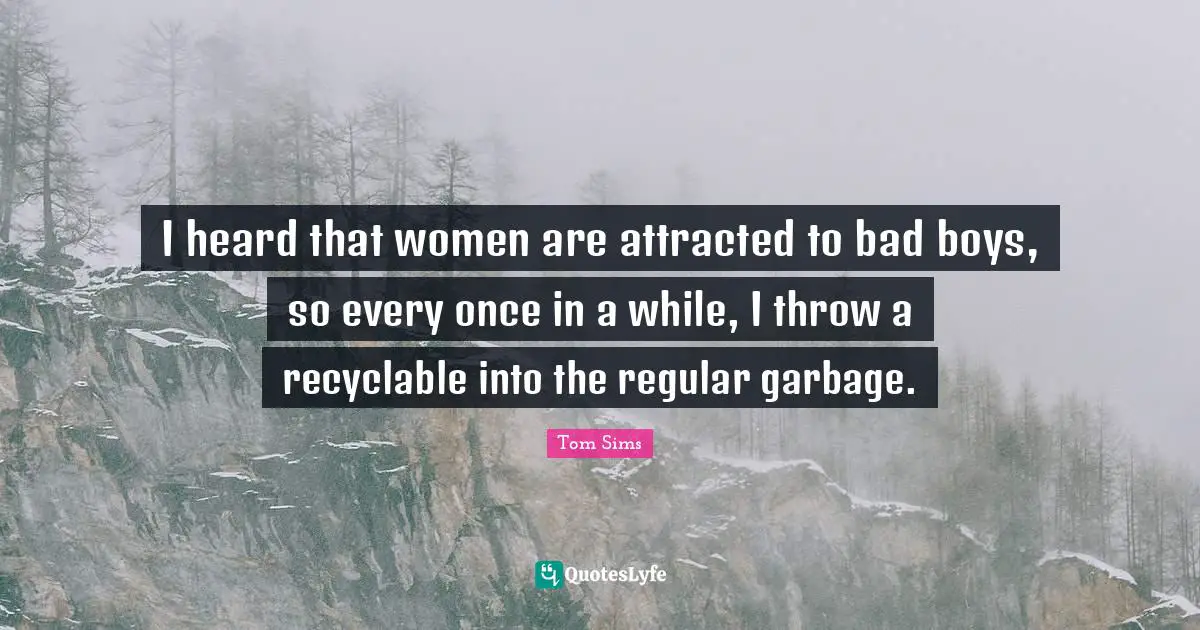 I heard that women are attracted to bad boys, so every once in a while, I throw a recyclable into the regular garbage.
