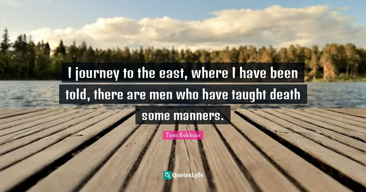I journey to the east, where I have been told, there are men who have taught death some manners.