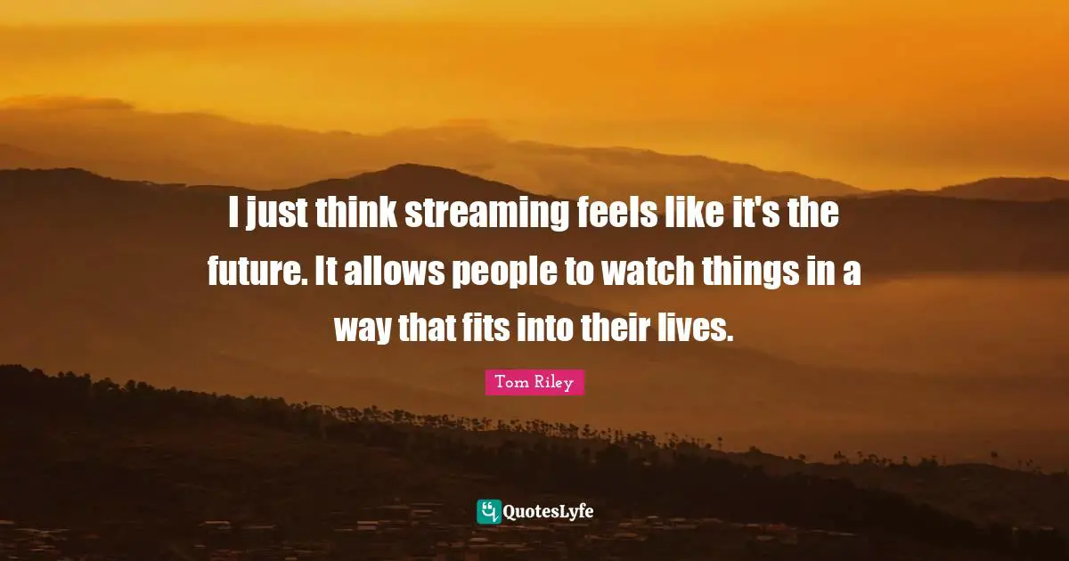 I just think streaming feels like it's the future. It allows people to watch things in a way that fits into their lives.