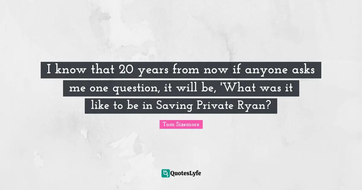 Ryan Quotes: "I know that 20 years from now if anyone asks me one question, it will be, 'What was it like to be in Saving Private Ryan?"