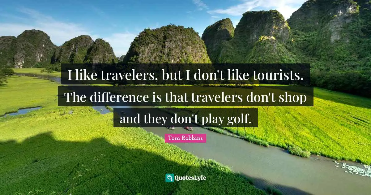I like travelers, but I don't like tourists. The difference is that travelers don't shop and they don't play golf.