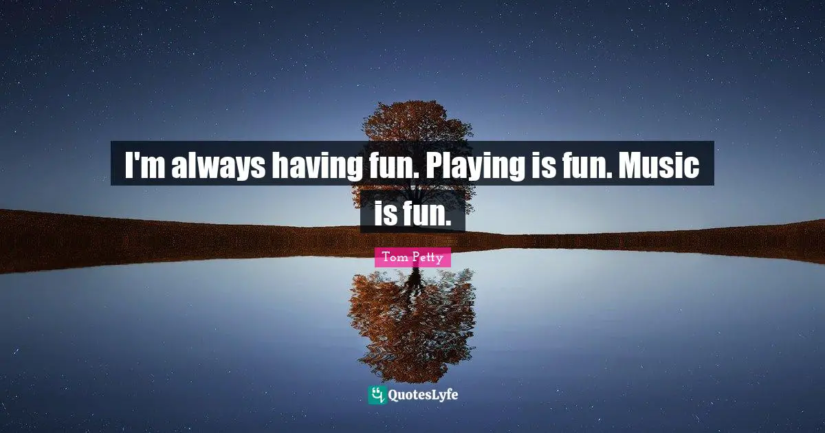 Tom Petty Quotes: "I'm always having fun. Playing is fun. Music is fun."