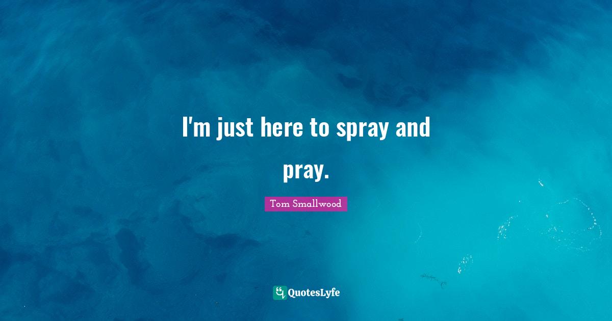 I'm just here to spray and pray.