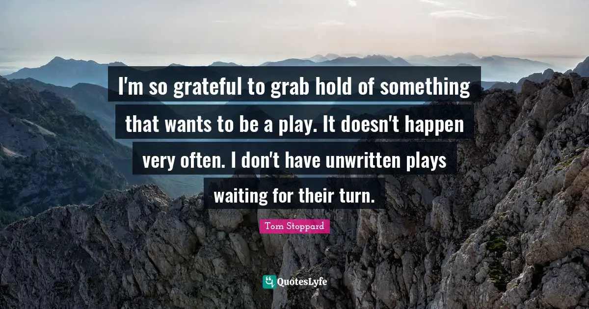 Unwritten Quotes: "I'm so grateful to grab hold of something that wants to be a play. It doesn't happen very often. I don't have unwritten plays waiting for their turn."