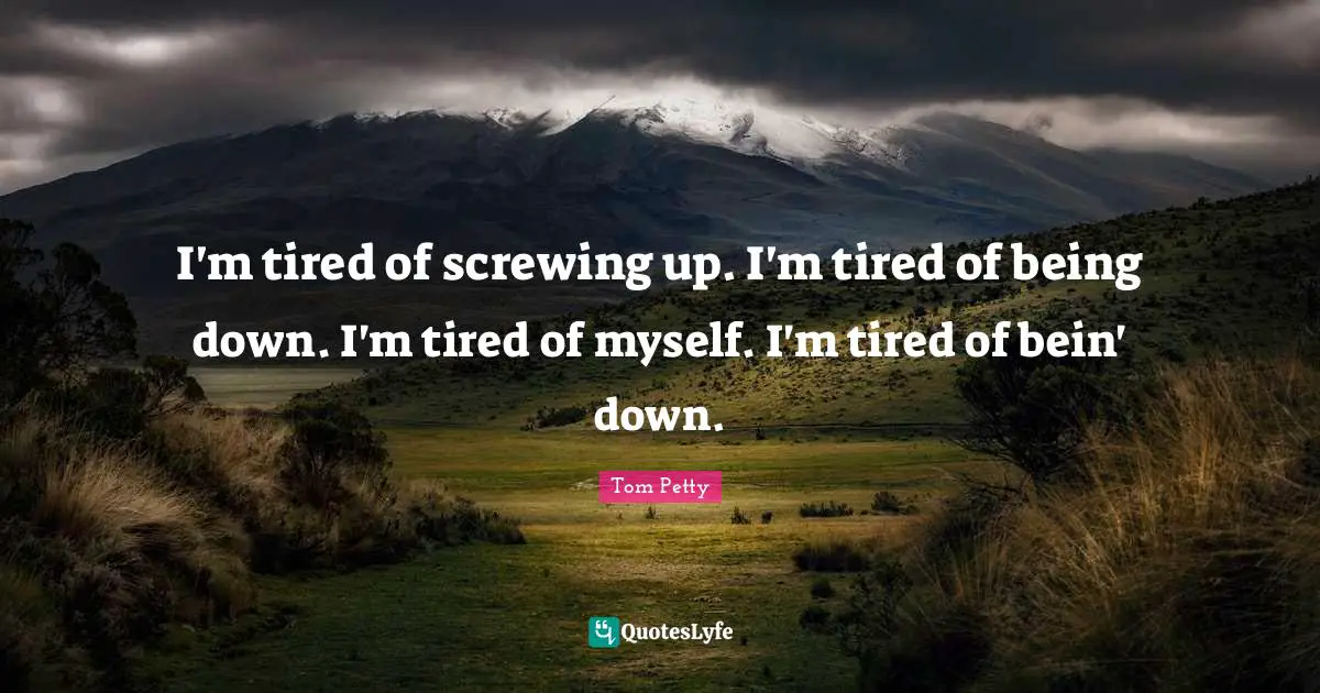 I'm tired of screwing up. I'm tired of being down. I'm tired of myself. I'm tired of bein' down.