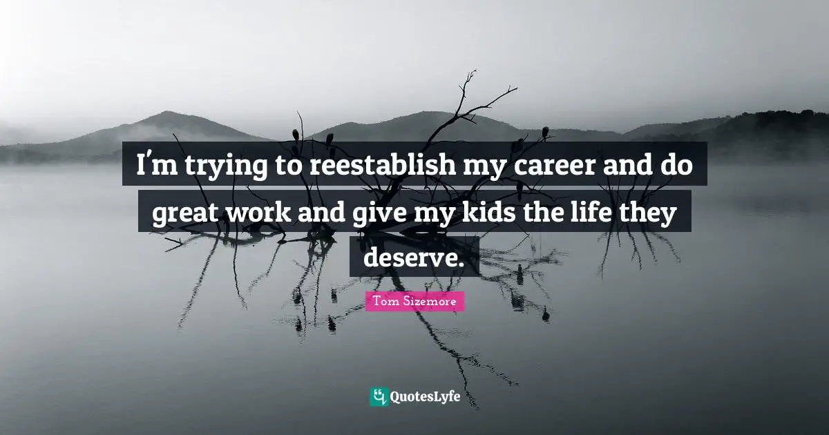 I'm trying to reestablish my career and do great work and give my kids the life they deserve.