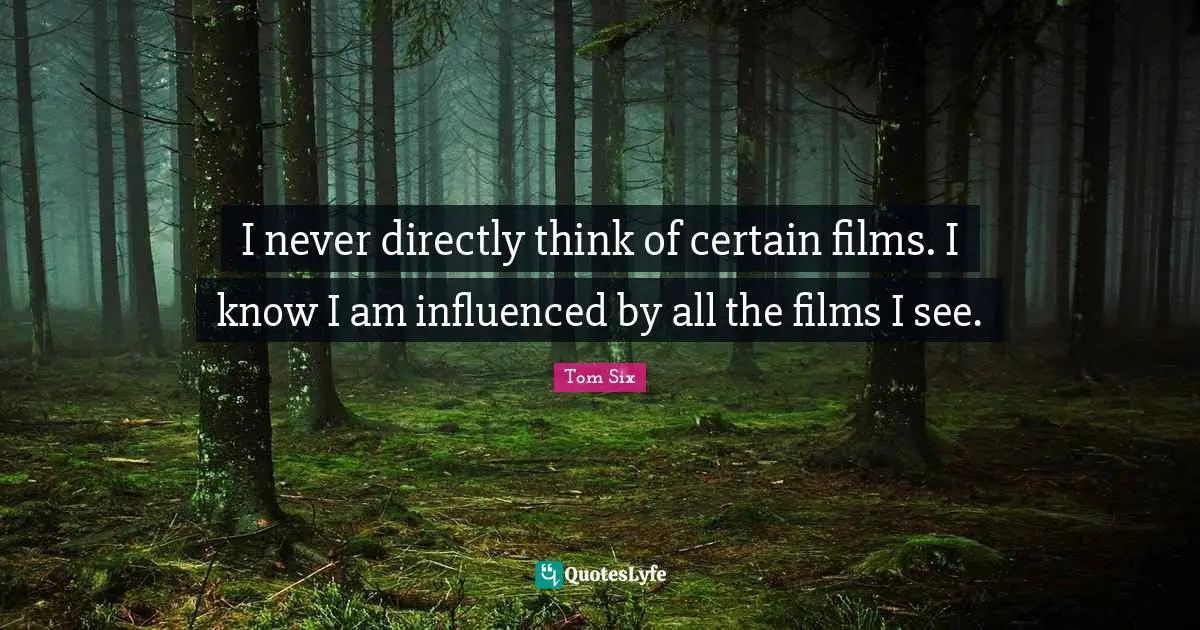I never directly think of certain films. I know I am influenced by all the films I see.
