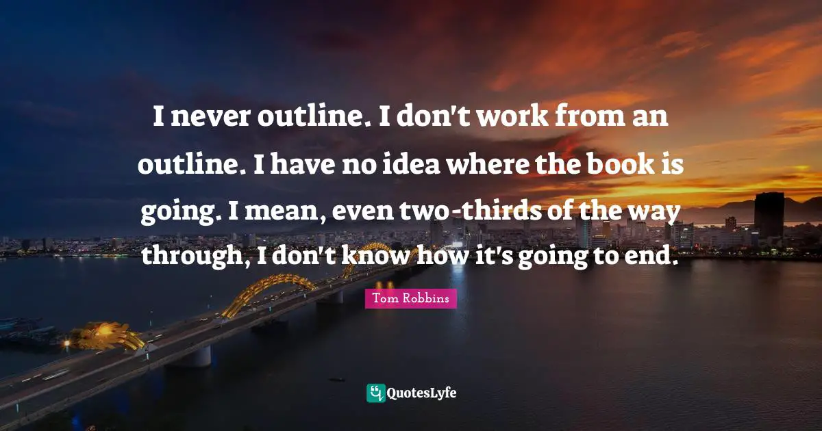 I never outline. I don't work from an outline. I have no idea where the book is going. I mean, even two-thirds of the way through, I don't know how it's going to end.