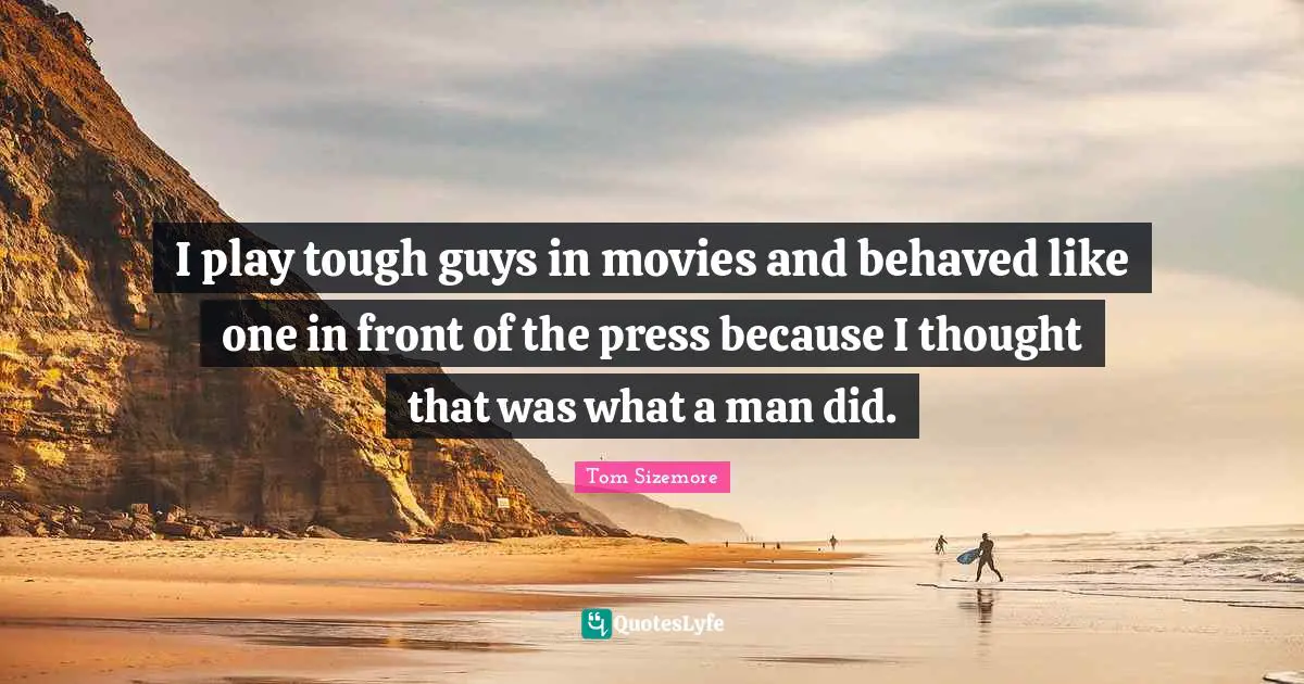 I play tough guys in movies and behaved like one in front of the press because I thought that was what a man did.