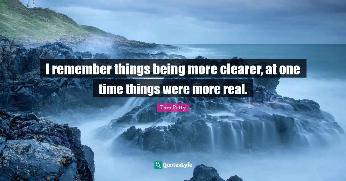 I remember things being more clearer, at one time things were more real.