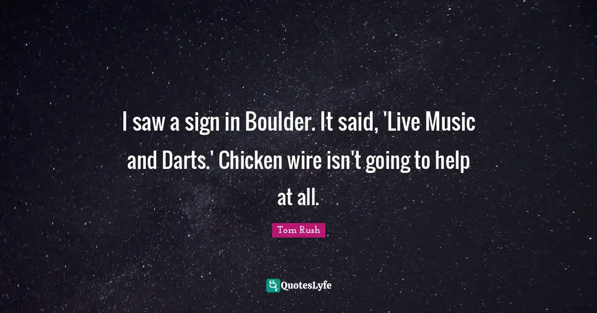 I saw a sign in Boulder. It said, 'Live Music and Darts.' Chicken wire isn't going to help at all.