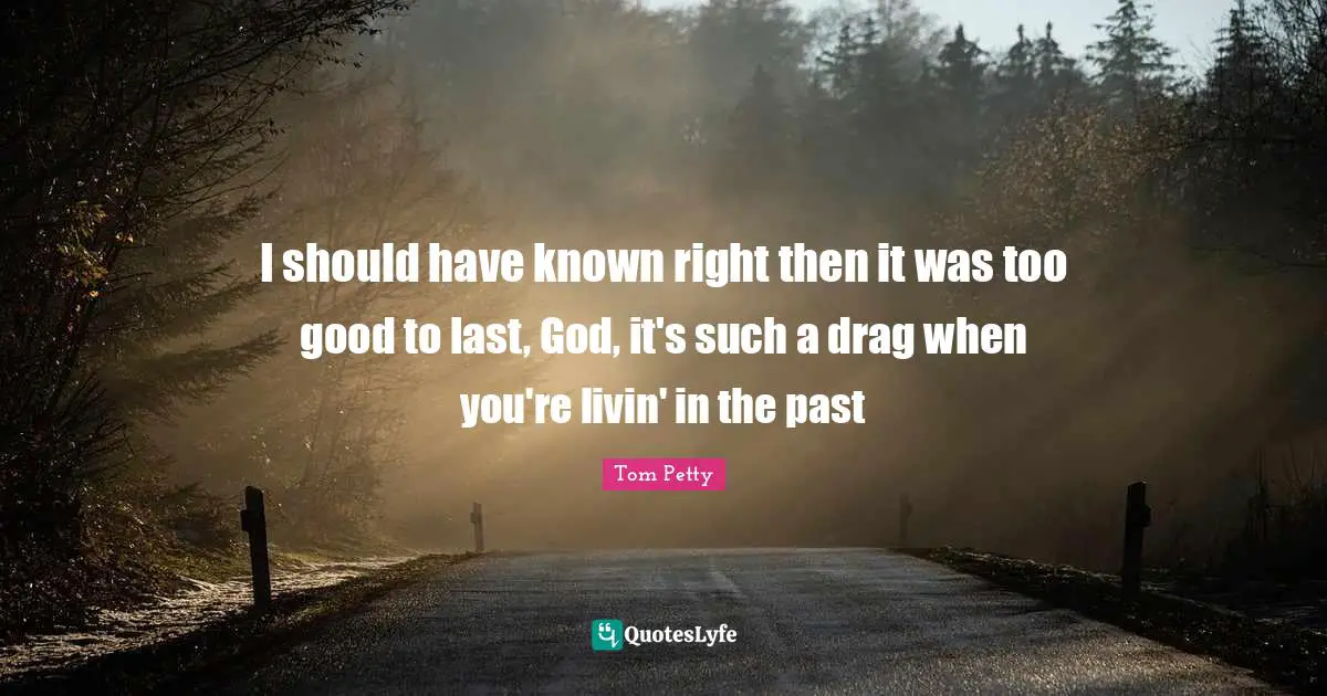 Tom Petty Quotes: "I should have known right then it was too good to last, God, it's such a drag when you're livin' in the past"