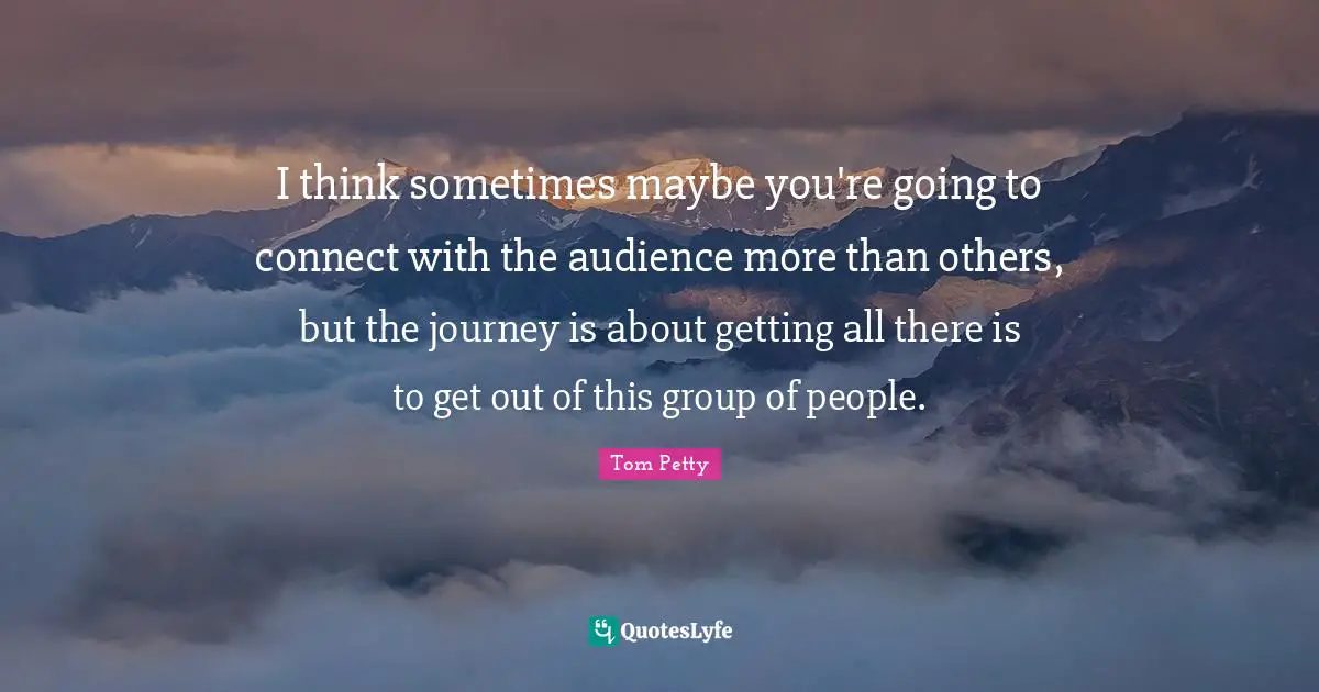 I think sometimes maybe you're going to connect with the audience more than others, but the journey is about getting all there is to get out of this group of people.