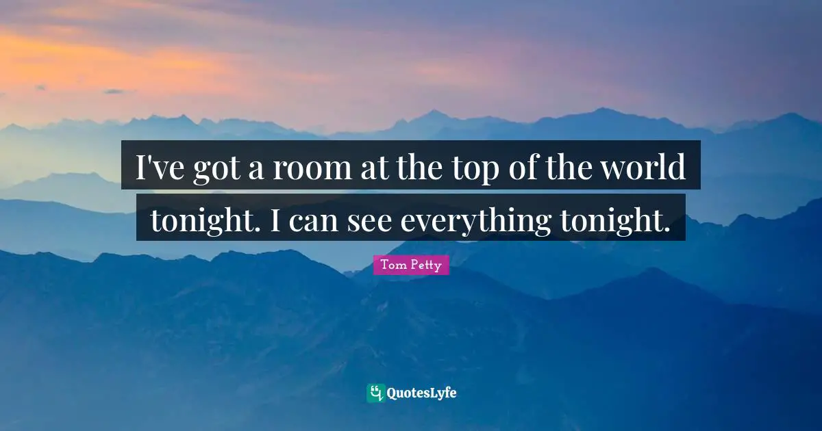 Tom Petty Quotes: "I've got a room at the top of the world tonight. I can see everything tonight."