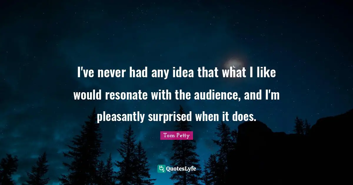 Tom Petty Quotes: "I've never had any idea that what I like would resonate with the audience, and I'm pleasantly surprised when it does."
