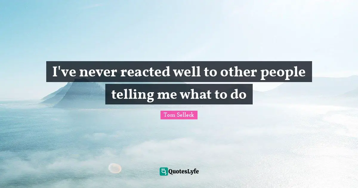 I've never reacted well to other people telling me what to do