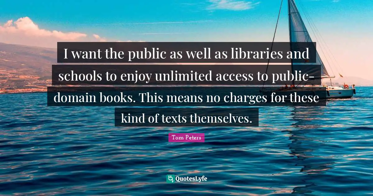 I want the public as well as libraries and schools to enjoy unlimited access to public-domain books. This means no charges for these kind of texts themselves.