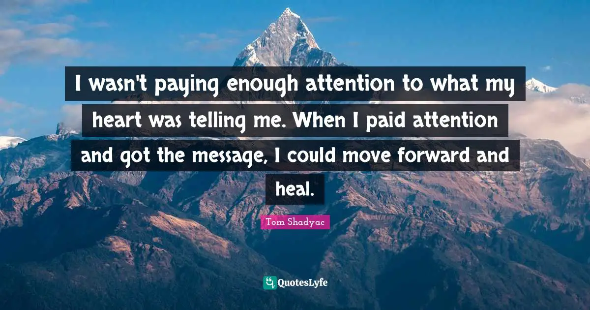I wasn't paying enough attention to what my heart was telling me. When I paid attention and got the message, I could move forward and heal.