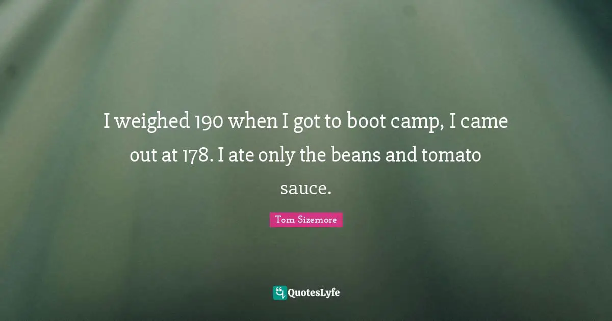 Tomatoes Quotes: "I weighed 190 when I got to boot camp, I came out at 178. I ate only the beans and tomato sauce."