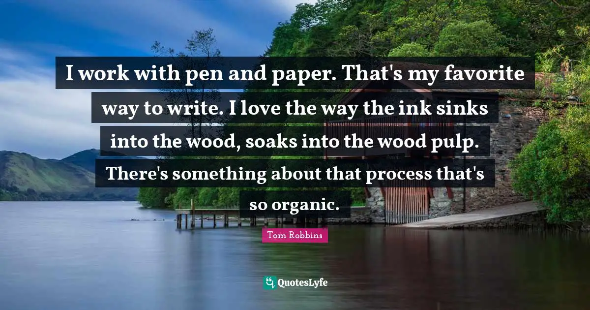 Writing Process Quotes: "I work with pen and paper. That's my favorite way to write. I love the way the ink sinks into the wood, soaks into the wood pulp. There's something about that process that's so organic."