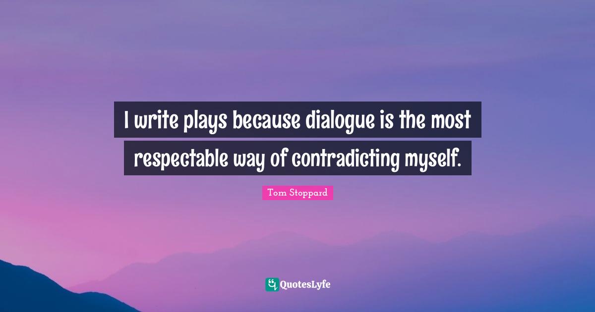 Respectable Quotes: "I write plays because dialogue is the most respectable way of contradicting myself."
